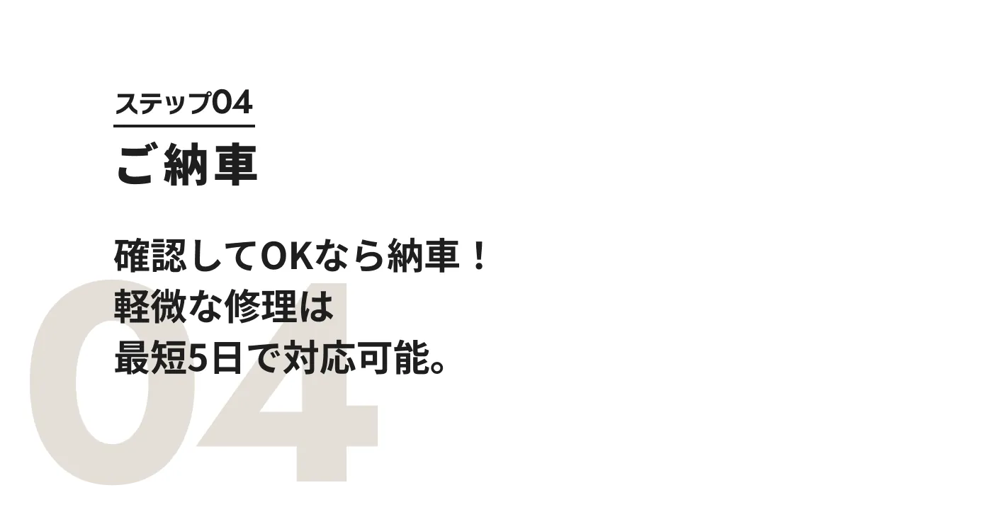 ステップ04:ご納車 確認してOKなら納車！軽微な修理は最短5日で対応可能。